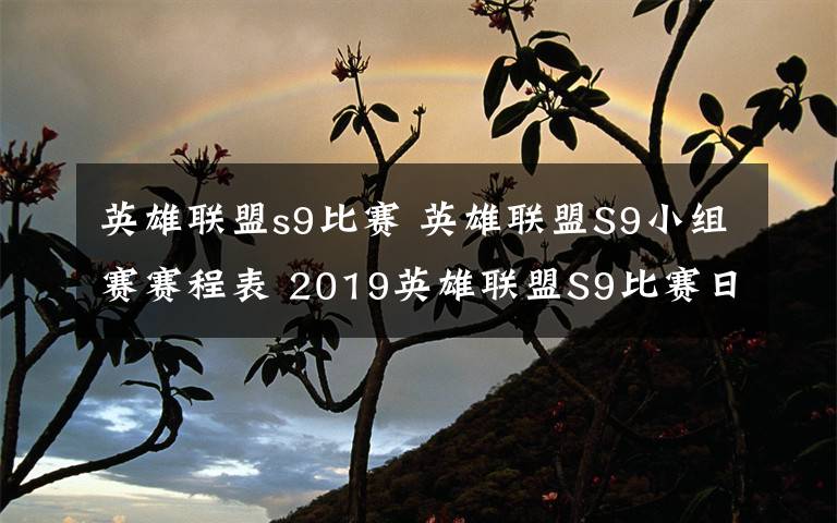 英雄联盟s9比赛 英雄联盟S9小组赛赛程表 2019英雄联盟S9比赛日程及小组赛完全赛程