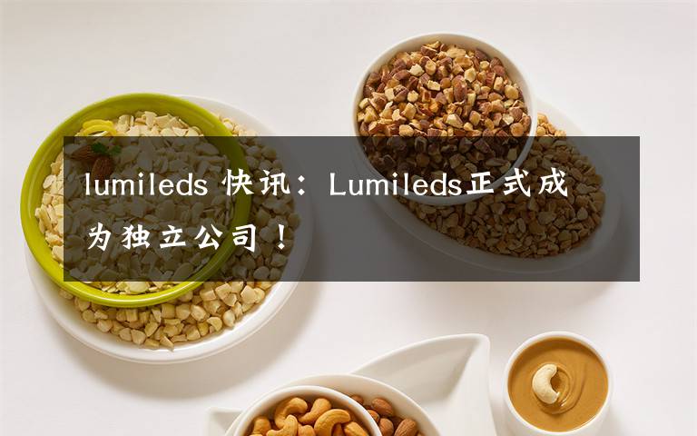 lumileds 快讯：Lumileds正式成为独立公司！