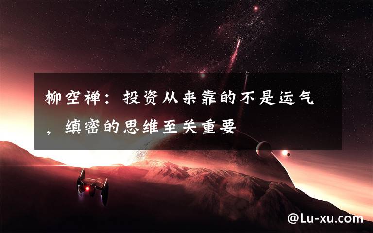 柳空禅：投资从来靠的不是运气，缜密的思维至关重要