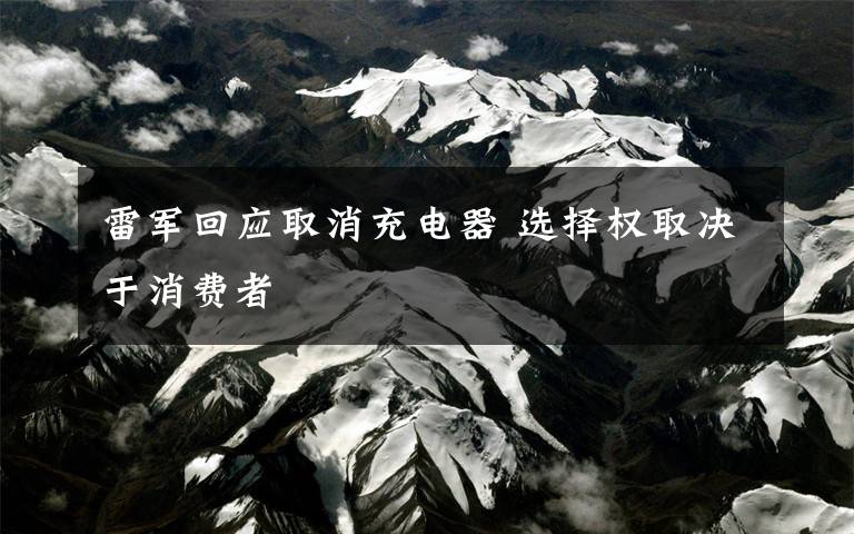 雷军回应取消充电器 选择权取决于消费者