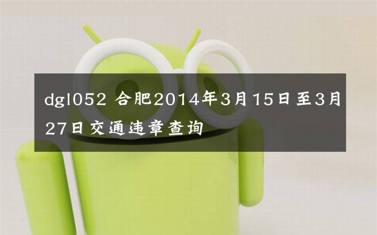 dgl052 合肥2014年3月15日至3月27日交通违章查询