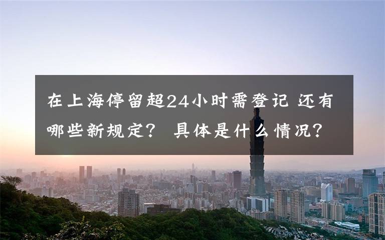 在上海停留超24小时需登记 还有哪些新规定？ 具体是什么情况？