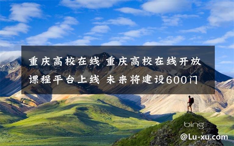 重庆高校在线 重庆高校在线开放课程平台上线 未来将建设600门精品课程