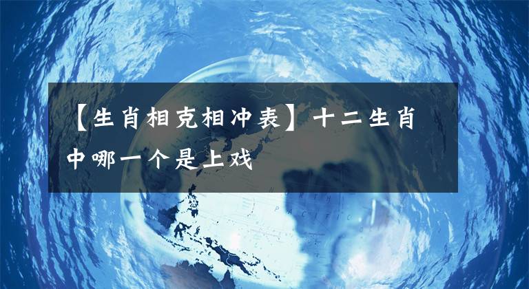 【生肖相克相冲表】十二生肖中哪一个是上戏