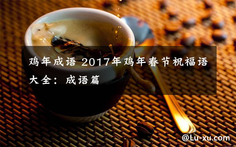 鸡年成语 2017年鸡年春节祝福语大全：成语篇