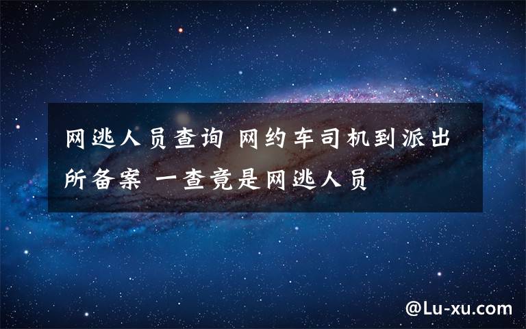 网逃人员查询 网约车司机到派出所备案 一查竟是网逃人员