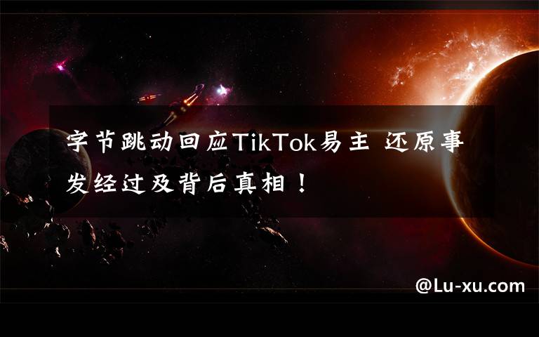 字节跳动回应TikTok易主 还原事发经过及背后真相！