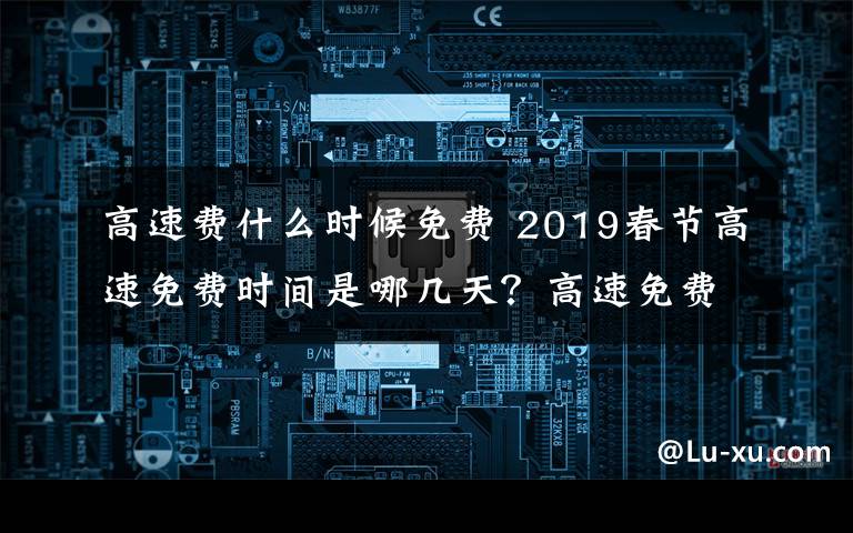 高速费什么时候免费 2019春节高速免费时间是哪几天？高速免费以出站算还是进站算