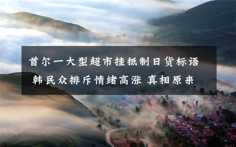 首尔一大型超市挂抵制日货标语 韩民众排斥情绪高涨 真相原来是这样！