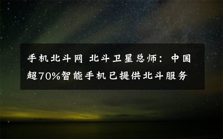 手机北斗网 北斗卫星总师：中国超70%智能手机已提供北斗服务