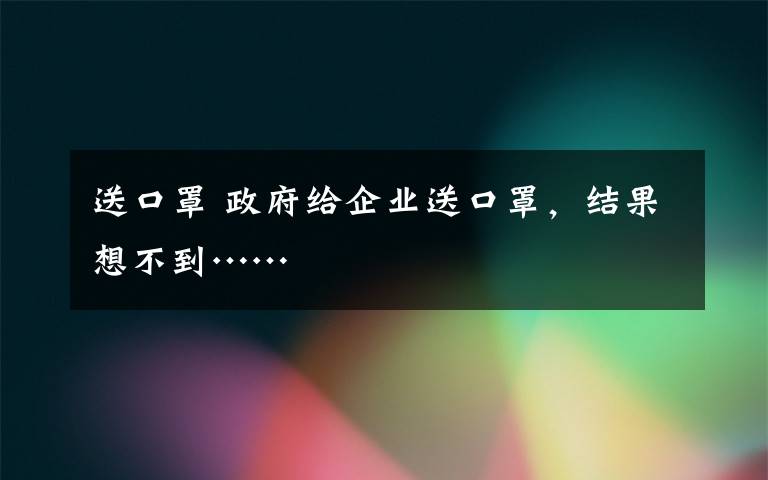 送口罩 政府给企业送口罩，结果想不到……