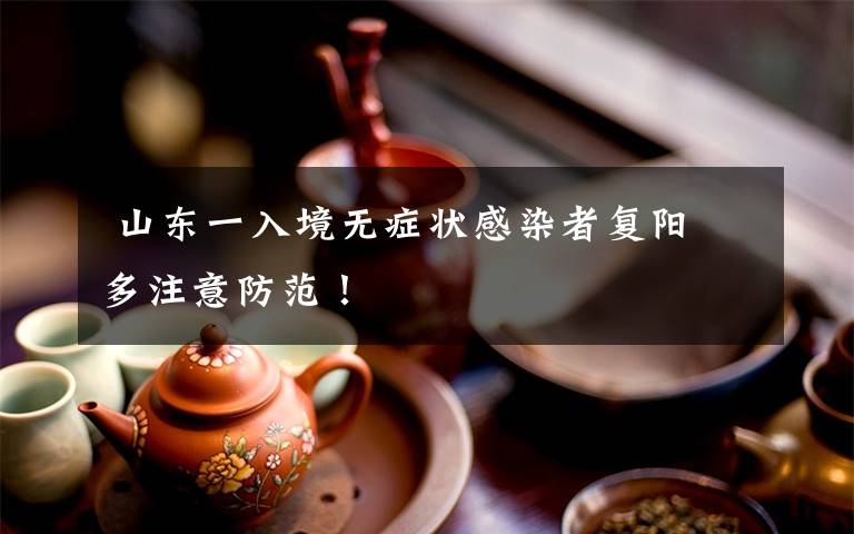  山东一入境无症状感染者复阳 多注意防范！