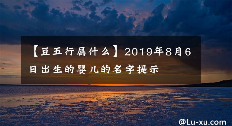 【豆五行属什么】2019年8月6日出生的婴儿的名字提示