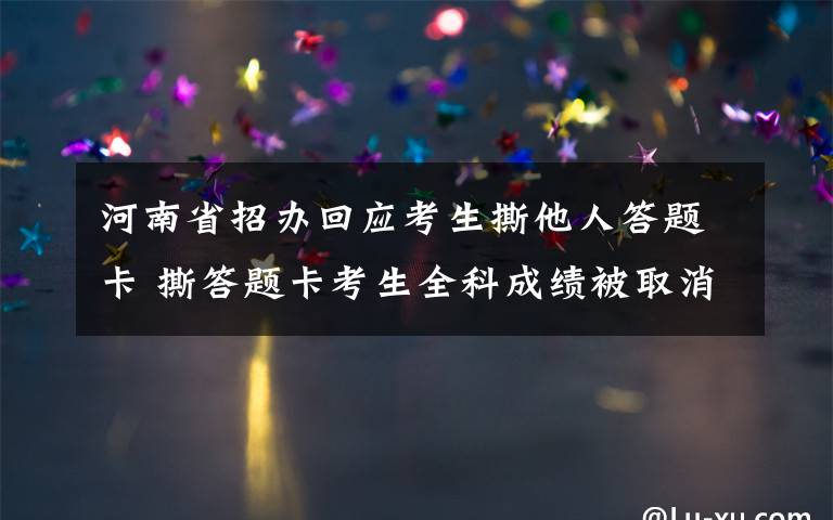 河南省招办回应考生撕他人答题卡 撕答题卡考生全科成绩被取消