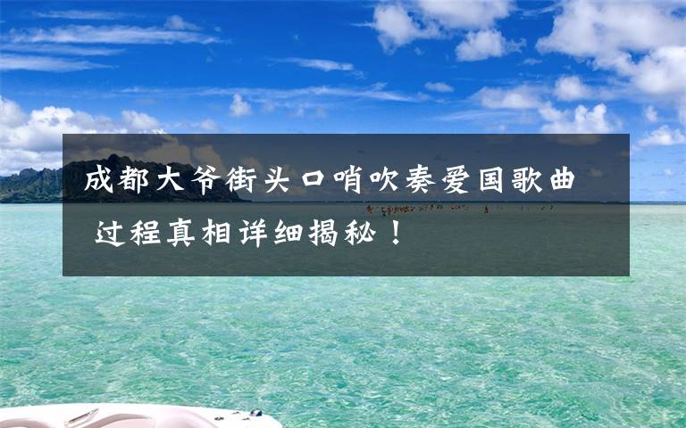 成都大爷街头口哨吹奏爱国歌曲 过程真相详细揭秘！