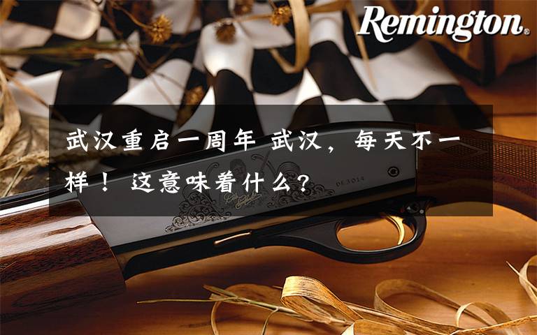 武汉重启一周年 武汉，每天不一样！ 这意味着什么?