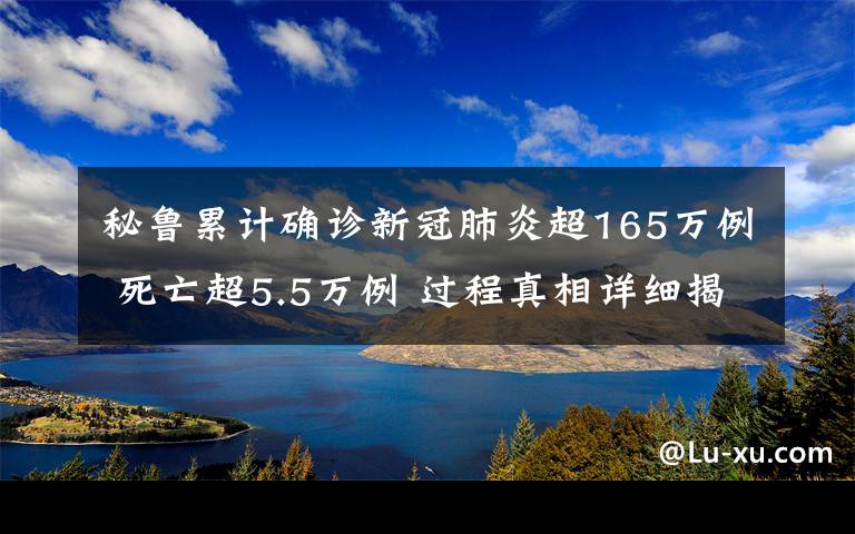 秘鲁累计确诊新冠肺炎超165万例 死亡超5.5万例 过程真相详细揭秘！