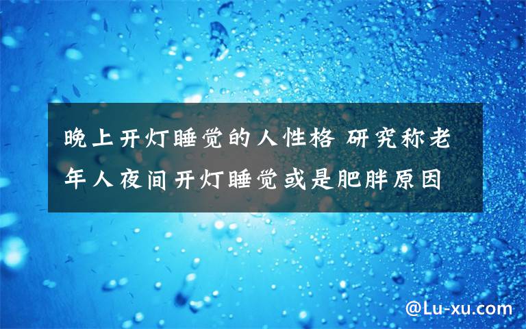 晚上开灯睡觉的人性格 研究称老年人夜间开灯睡觉或是肥胖原因之一