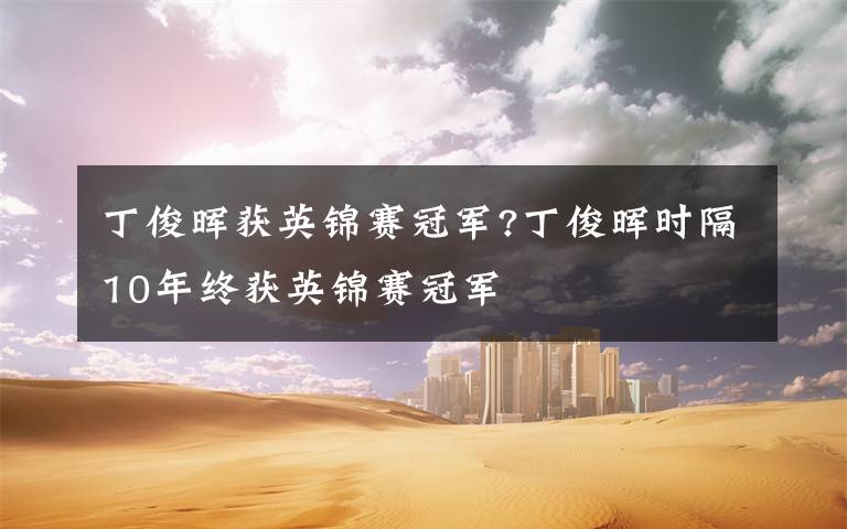 丁俊晖获英锦赛冠军?丁俊晖时隔10年终获英锦赛冠军