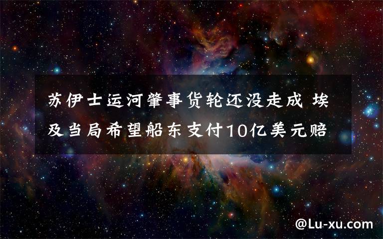 苏伊士运河肇事货轮还没走成 埃及当局希望船东支付10亿美元赔偿 到底是什么状况？