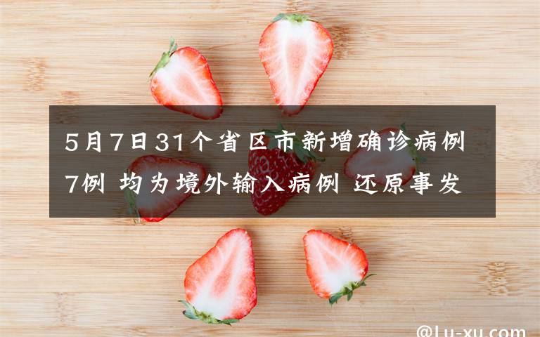 5月7日31个省区市新增确诊病例7例 均为境外输入病例 还原事发经过及背后原因！