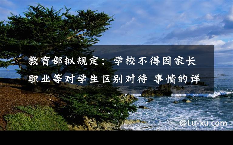 教育部拟规定：学校不得因家长职业等对学生区别对待 事情的详情始末是怎么样了！