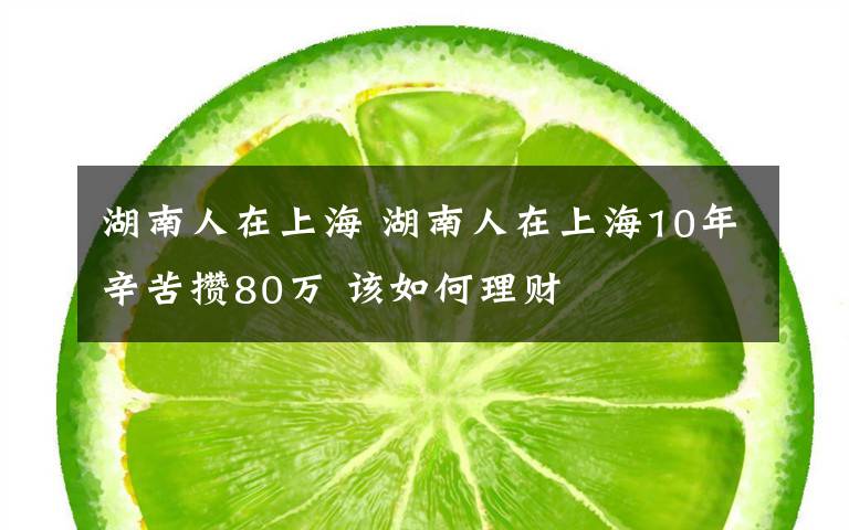 湖南人在上海 湖南人在上海10年辛苦攒80万 该如何理财