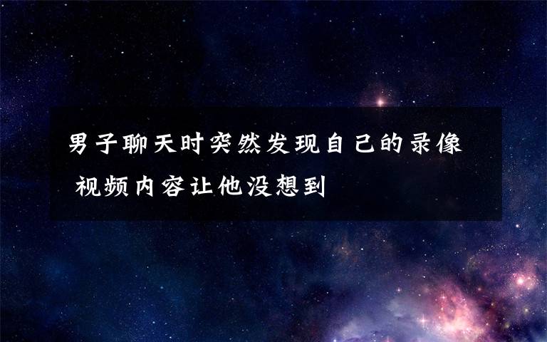 男子聊天时突然发现自己的录像 视频内容让他没想到