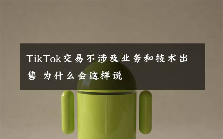 TikTok交易不涉及业务和技术出售 为什么会这样说