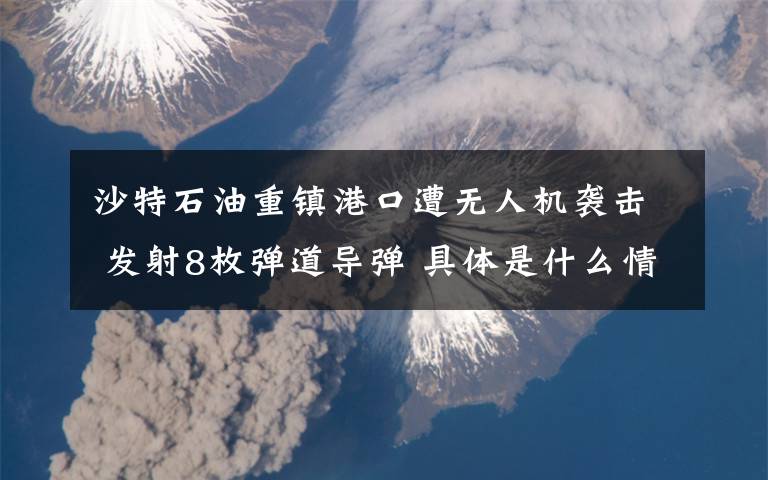 沙特石油重镇港口遭无人机袭击 发射8枚弹道导弹 具体是什么情况？