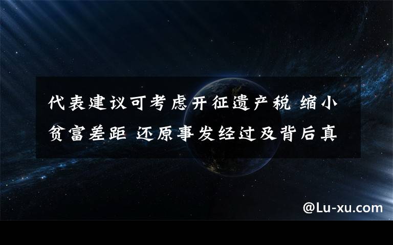 代表建议可考虑开征遗产税 缩小贫富差距 还原事发经过及背后真相！