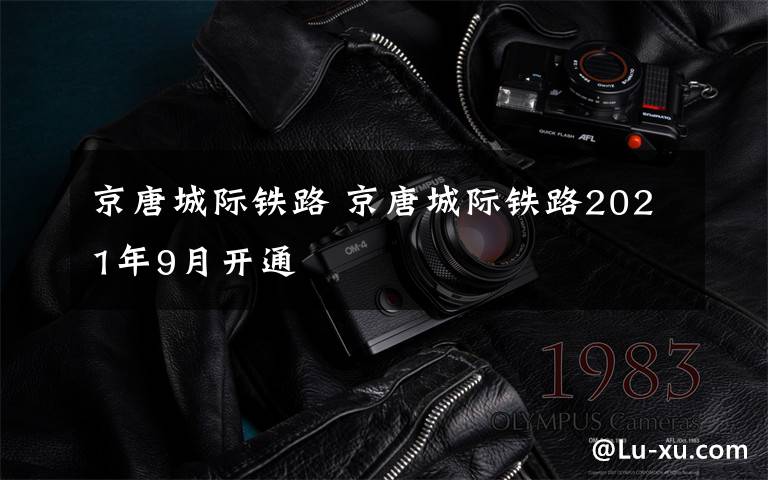 京唐城际铁路 京唐城际铁路2021年9月开通