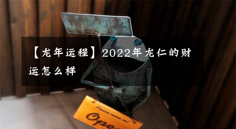 【龙年运程】2022年龙仁的财运怎么样