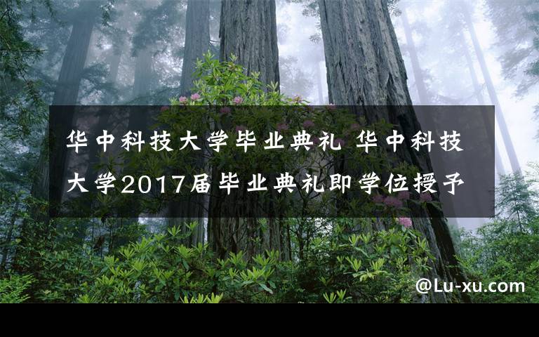 华中科技大学毕业典礼 华中科技大学2017届毕业典礼即学位授予仪式