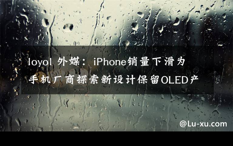 loyol 外媒：iPhone销量下滑为手机厂商探索新设计保留OLED产能