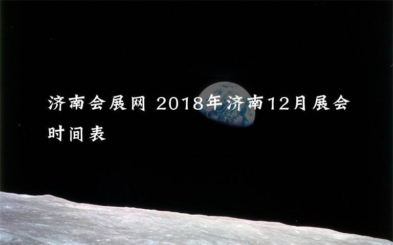 济南会展网 2018年济南12月展会时间表