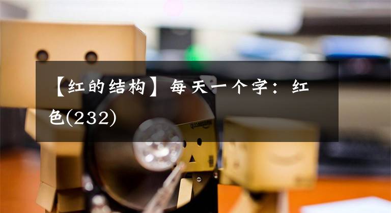 【红的结构】每天一个字：红色(232)文章配图