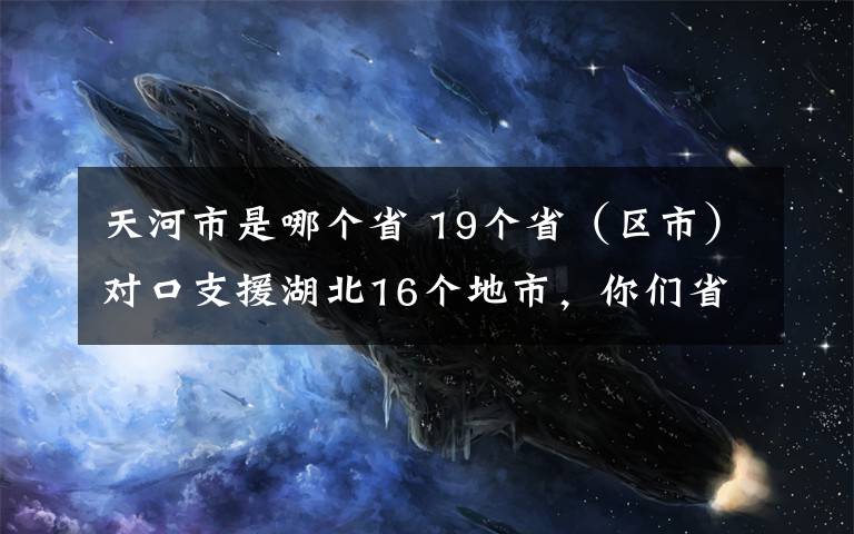 天河市是哪个省 19个省（区市）对口支援湖北16个地市，你们省支援是哪个地市？