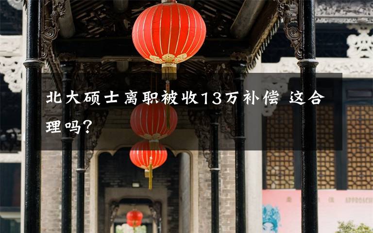 北大硕士离职被收13万补偿 这合理吗？