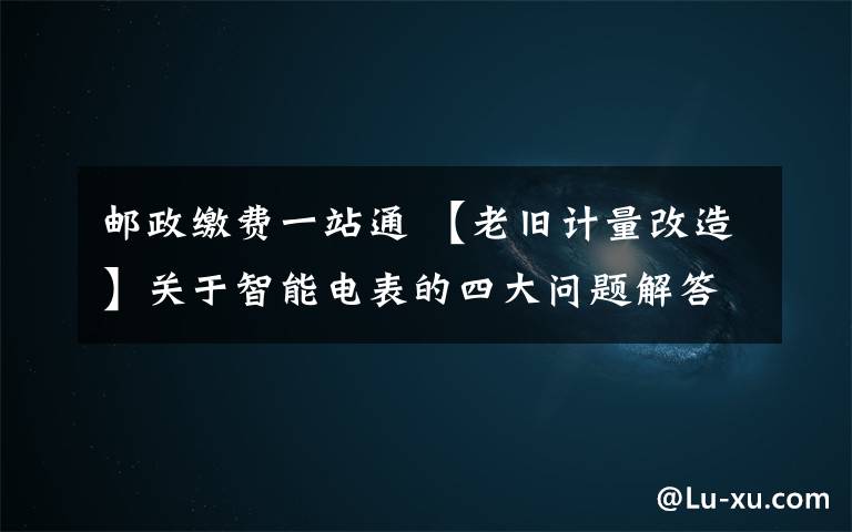 邮政缴费一站通 【老旧计量改造】关于智能电表的四大问题解答都在这里了~