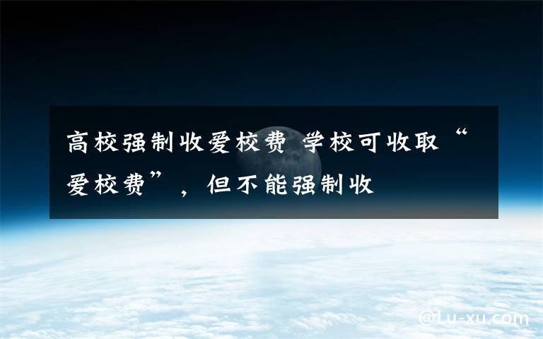 高校强制收爱校费 学校可收取“爱校费”，但不能强制收