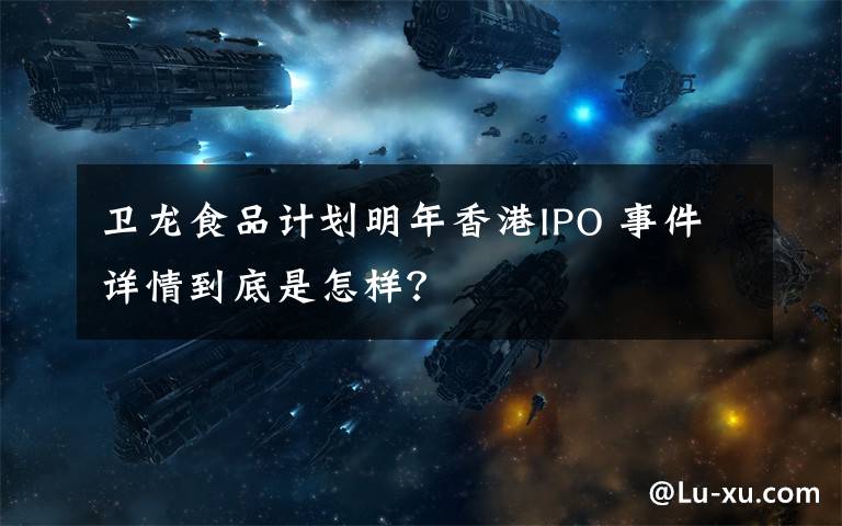 卫龙食品计划明年香港IPO 事件详情到底是怎样？