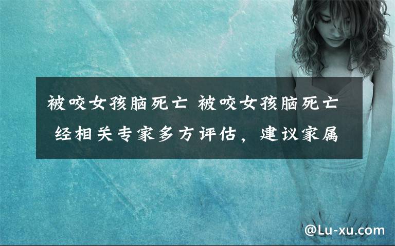 被咬女孩脑死亡 被咬女孩脑死亡 经相关专家多方评估，建议家属放弃治疗回家