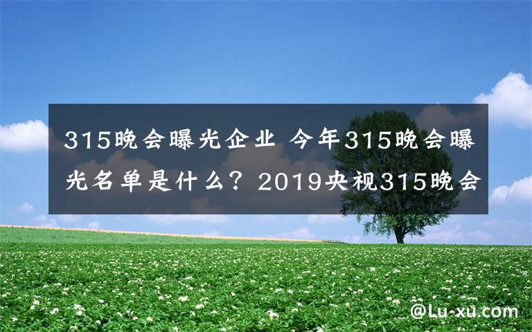 315晚会曝光企业 今年315晚会曝光名单是什么？2019央视315晚会开始时间和结束时间