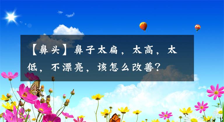 【鼻头】鼻子太扁，太高，太低，不漂亮，该怎么改善？