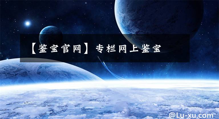 【鉴宝官网】专栏网上鉴宝