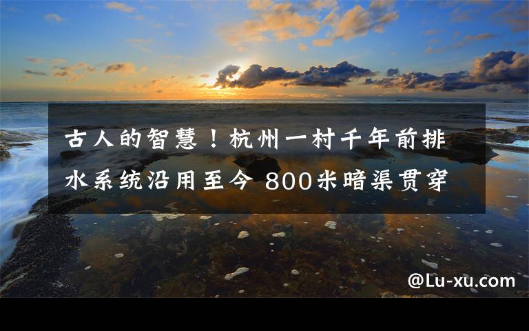 古人的智慧！杭州一村千年前排水系统沿用至今 800米暗渠贯穿整村