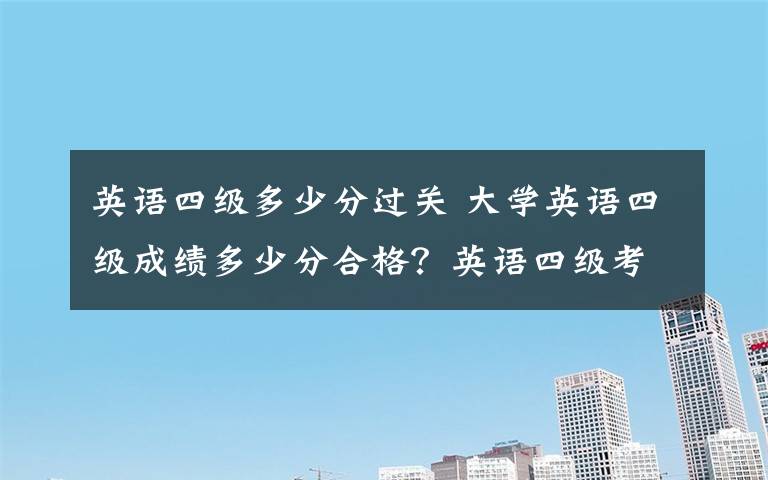 英语四级多少分过关 大学英语四级成绩多少分合格？英语四级考多少分可以报英语六级考试