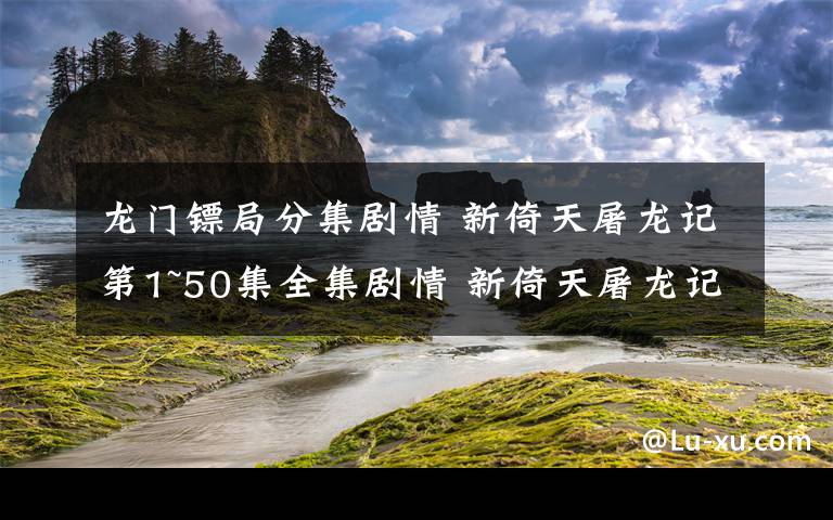 龙门镖局分集剧情 新倚天屠龙记第1~50集全集剧情 新倚天屠龙记第43~45集剧情预告