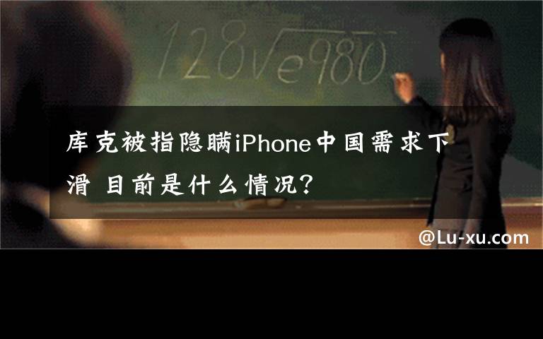 库克被指隐瞒iPhone中国需求下滑 目前是什么情况？